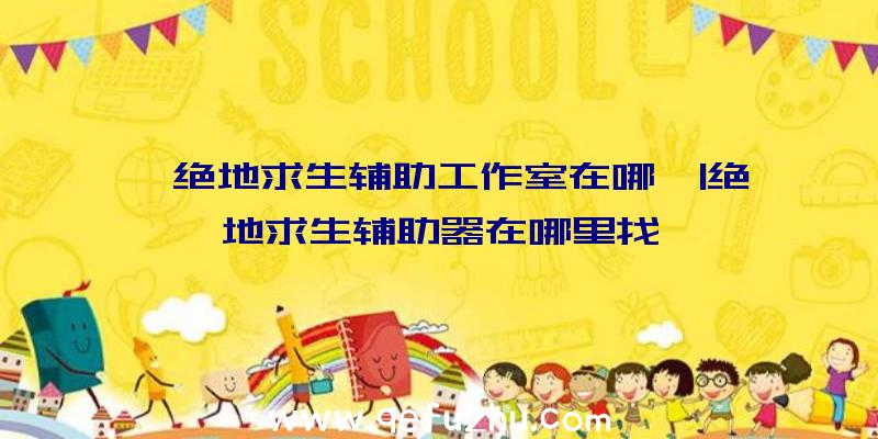 「绝地求生辅助工作室在哪」|绝地求生辅助器在哪里找